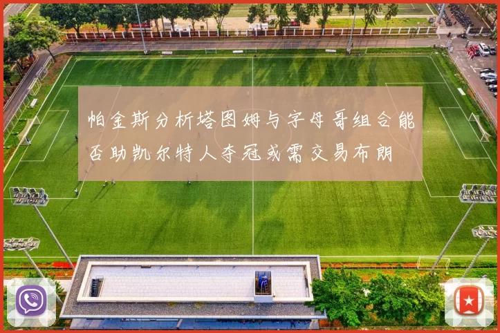 帕金斯分析塔图姆与字母哥组合能否助凯尔特人夺冠或需交易布朗