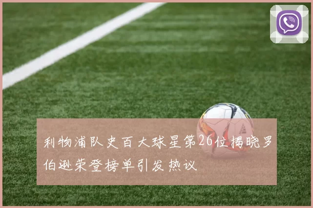 利物浦队史百大球星第26位揭晓罗伯逊荣登榜单引发热议