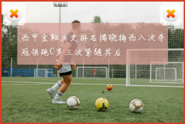 西甲金靴历史排名揭晓梅西八次夺冠领跑C罗三次紧随其后