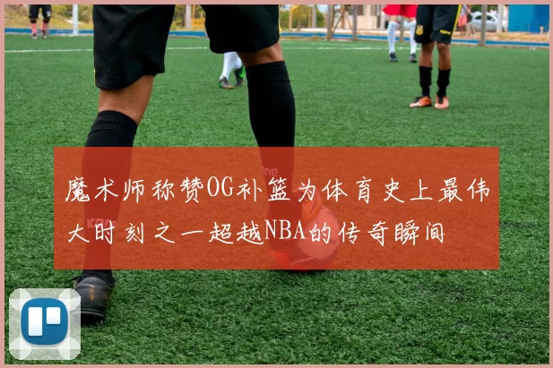 魔术师称赞OG补篮为体育史上最伟大时刻之一超越NBA的传奇瞬间