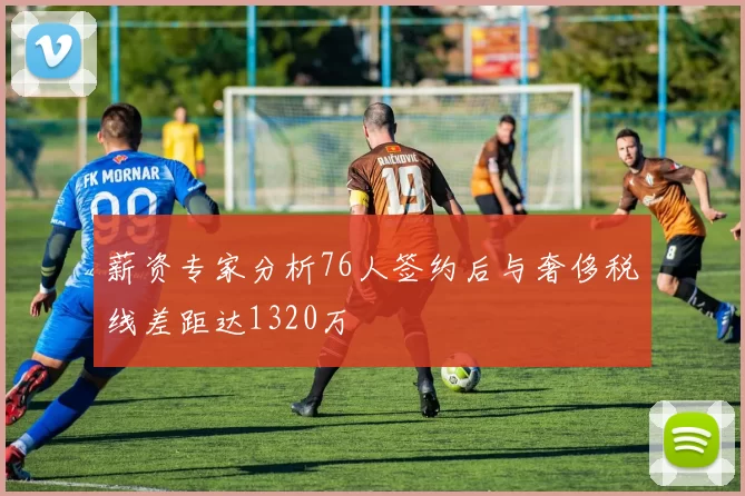 薪资专家分析76人签约后与奢侈税线差距达1320万