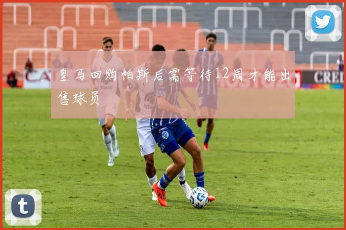 皇马回购帕斯后需等待12周才能出售球员