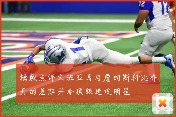 杨毅点评文班亚马与詹姆斯科比乔丹的差距并非顶级进攻明星
