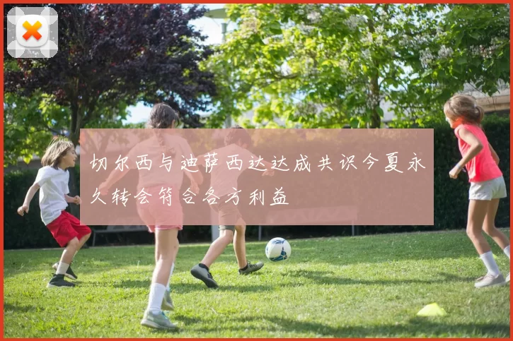 切尔西与迪萨西达达成共识今夏永久转会符合各方利益