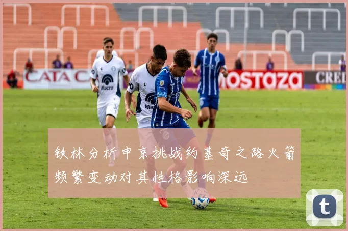铁林分析申京挑战约基奇之路火箭频繁变动对其性格影响深远
