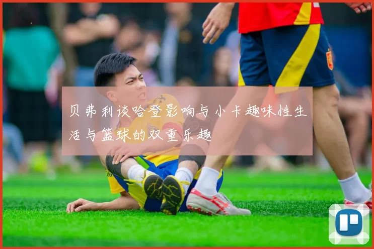 贝弗利谈哈登影响与小卡趣味性生活与篮球的双重乐趣