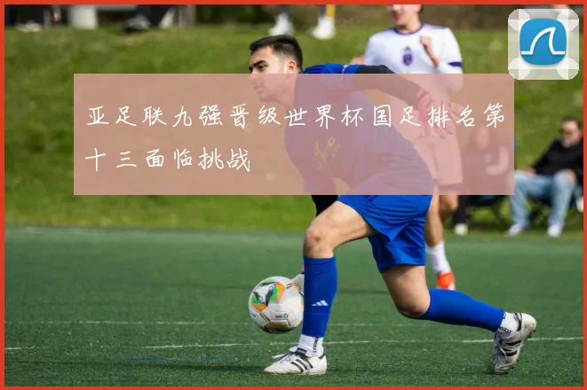 亚足联九强晋级世界杯国足排名第十三面临挑战