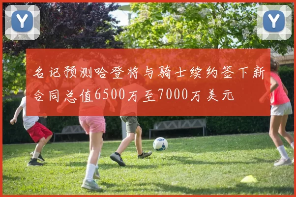 名记预测哈登将与骑士续约签下新合同总值6500万至7000万美元