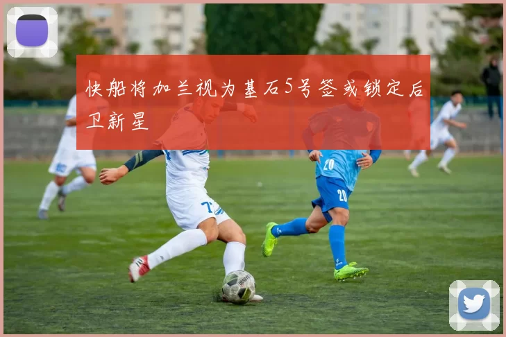 快船将加兰视为基石5号签或锁定后卫新星