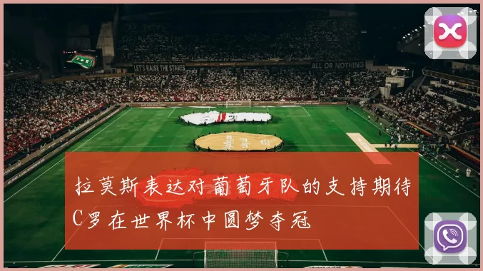 拉莫斯表达对葡萄牙队的支持期待C罗在世界杯中圆梦夺冠
