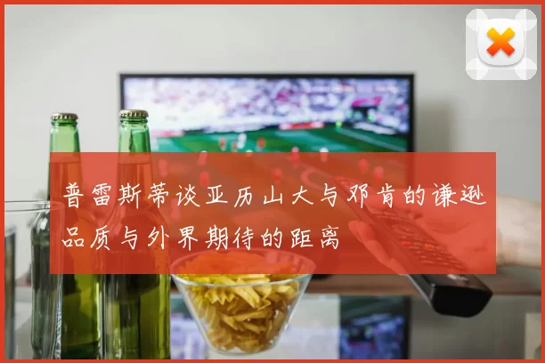 普雷斯蒂谈亚历山大与邓肯的谦逊品质与外界期待的距离