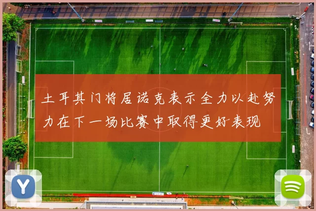 土耳其门将居诺克表示全力以赴努力在下一场比赛中取得更好表现