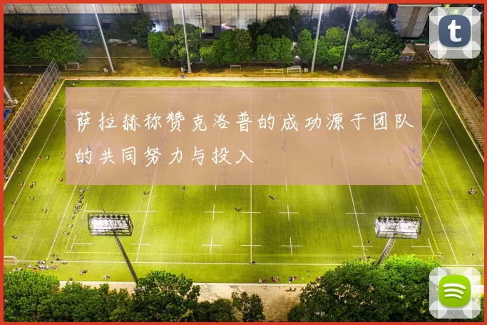 萨拉赫称赞克洛普的成功源于团队的共同努力与投入
